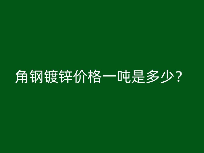 角鋼鍍鋅價格一噸是多少？