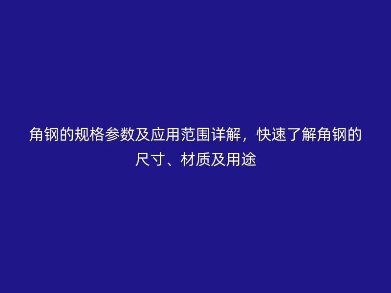 角鋼的規(guī)格參數(shù)及應(yīng)用范圍詳解，快速了解角鋼的尺寸、材質(zhì)及用途