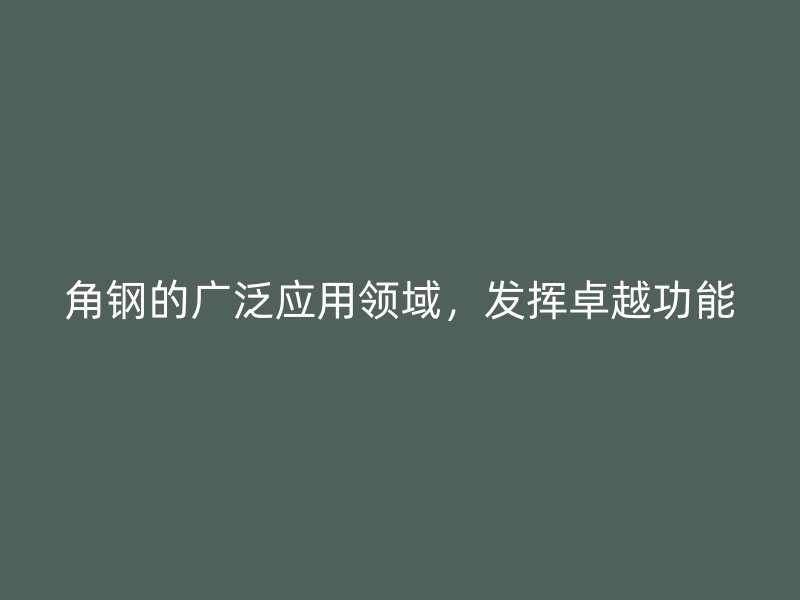 角鋼的廣泛應用領域，發揮卓越功能