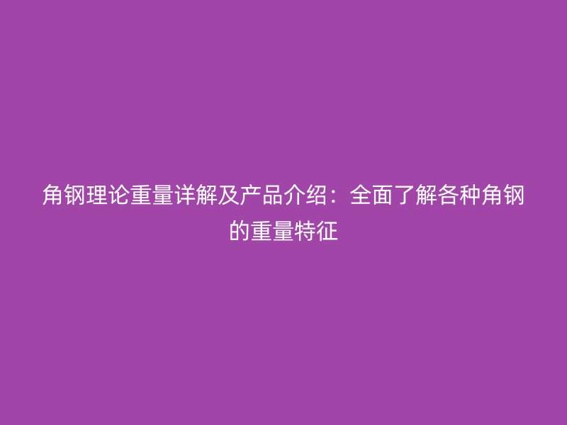 角鋼理論重量詳解及產(chǎn)品介紹：全面了解各種角鋼的重量特征