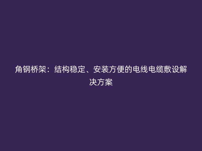 角鋼橋架：結構穩定、安裝方便的電線電纜敷設解決方案