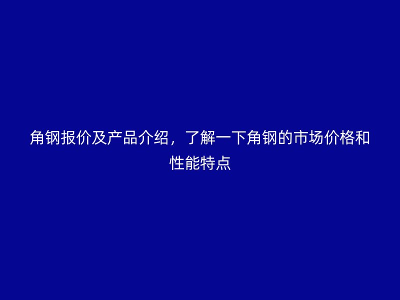 角鋼報(bào)價(jià)及產(chǎn)品介紹，了解一下角鋼的市場(chǎng)價(jià)格和性能特點(diǎn)