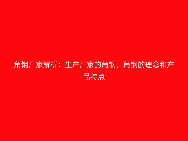 角鋼廠家解析：生產廠家的角鋼，角鋼的理念和產品特點