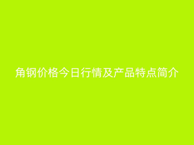 角鋼價格今日行情及產品特點簡介