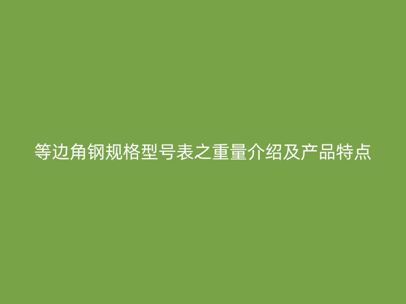 等邊角鋼規格型號表之重量介紹及產品特點