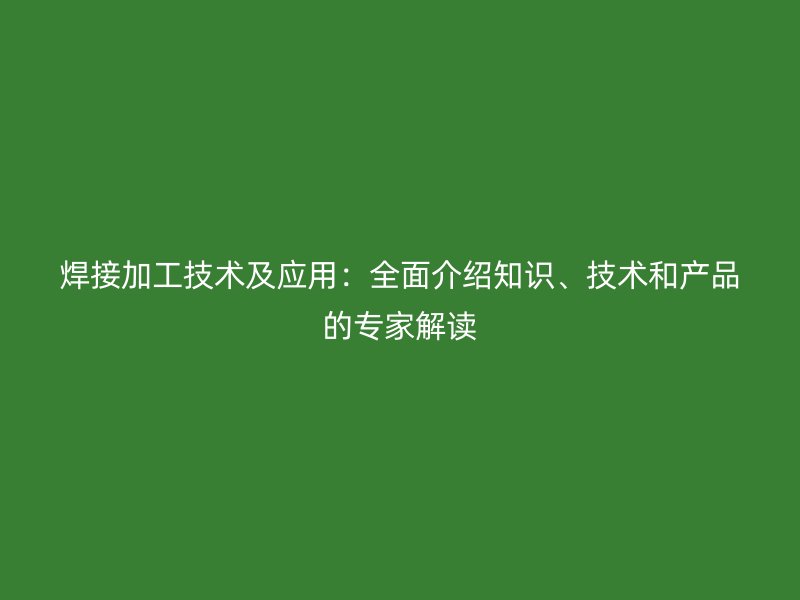 焊接加工技術(shù)及應(yīng)用：全面介紹知識(shí)、技術(shù)和產(chǎn)品的專家解讀
