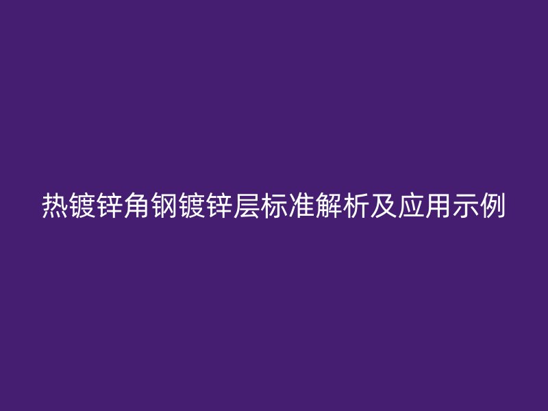 熱鍍鋅角鋼鍍鋅層標準解析及應用示例