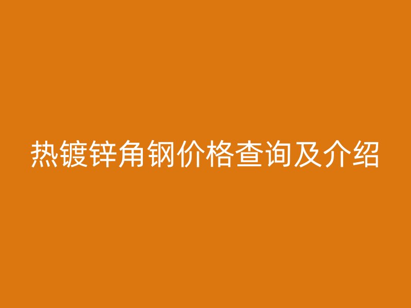 熱鍍鋅角鋼價格查詢及介紹