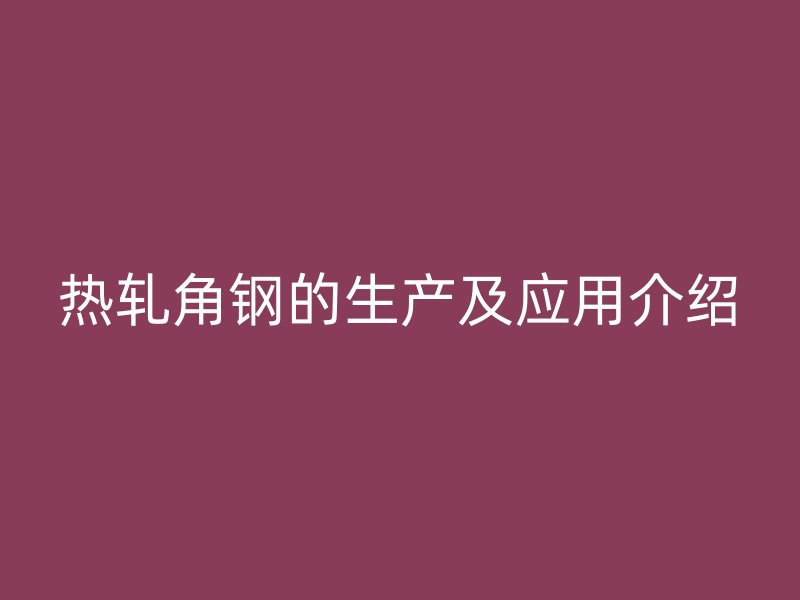 熱軋角鋼的生產及應用介紹