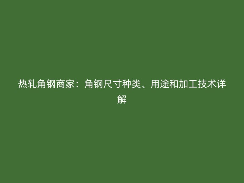 熱軋角鋼商家：角鋼尺寸種類、用途和加工技術(shù)詳解