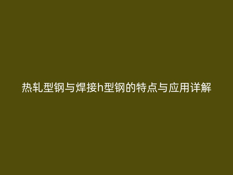 熱軋型鋼與焊接h型鋼的特點與應用詳解