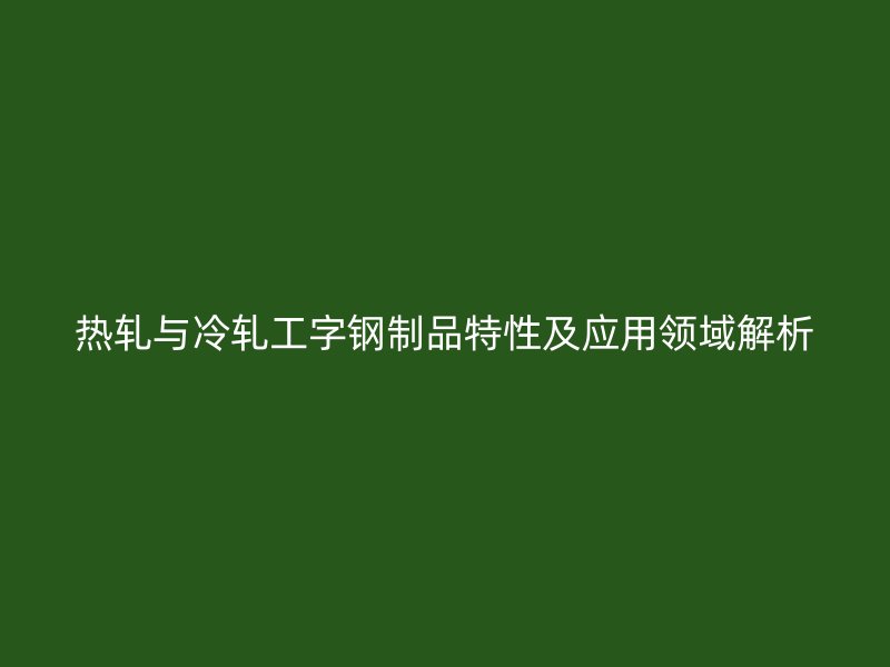 熱軋與冷軋工字鋼制品特性及應用領域解析
