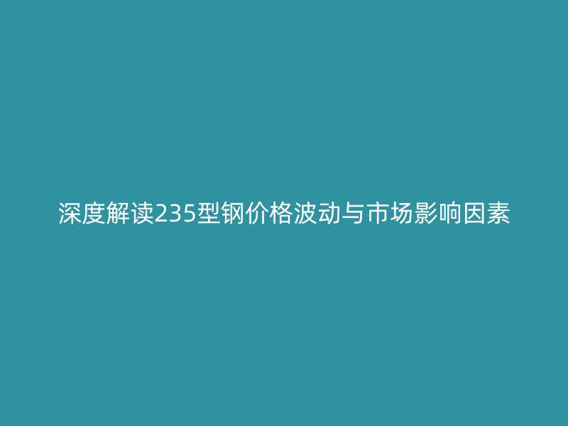 深度解讀235型鋼價格波動與市場影響因素