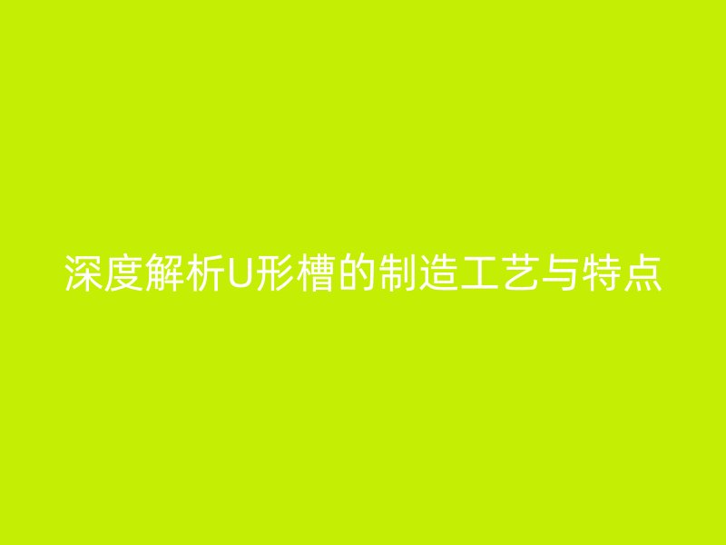 深度解析U形槽的制造工藝與特點