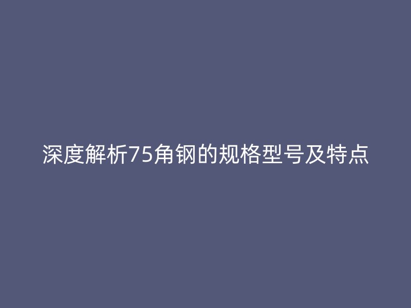 深度解析75角鋼的規格型號及特點