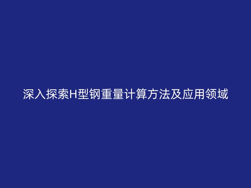 深入探索H型鋼重量計算方法及應用領域