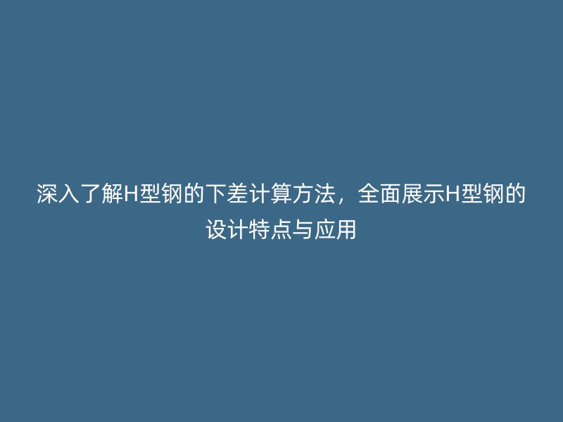 深入了解H型鋼的下差計算方法，全面展示H型鋼的設計特點與應用