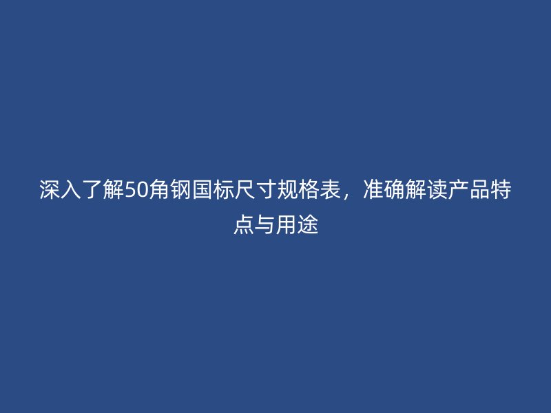 深入了解50角鋼國標尺寸規格表，準確解讀產品特點與用途