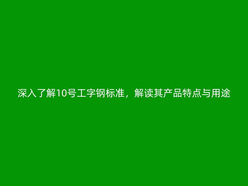深入了解10號(hào)工字鋼標(biāo)準(zhǔn)，解讀其產(chǎn)品特點(diǎn)與用途