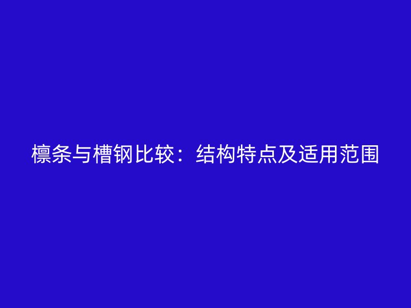 檁條與槽鋼比較：結構特點及適用范圍