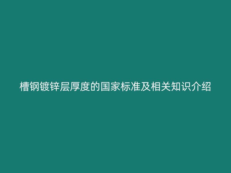 槽鋼鍍鋅層厚度的國家標準及相關知識介紹