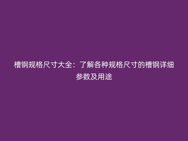 槽鋼規(guī)格尺寸大全：了解各種規(guī)格尺寸的槽鋼詳細參數(shù)及用途