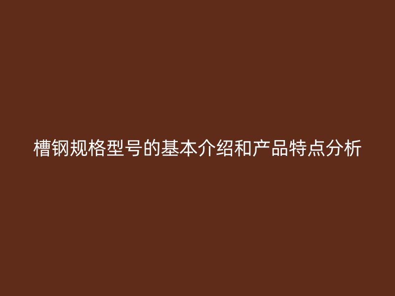 槽鋼規格型號的基本介紹和產品特點分析