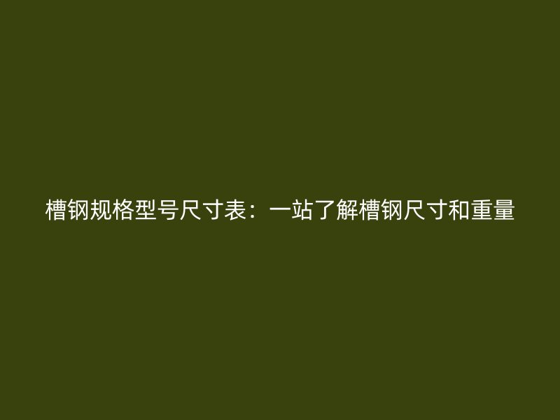 槽鋼規格型號尺寸表：一站了解槽鋼尺寸和重量