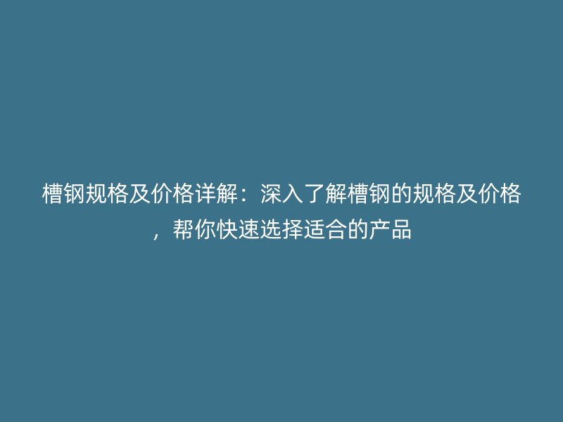 槽鋼規(guī)格及價格詳解：深入了解槽鋼的規(guī)格及價格，幫你快速選擇適合的產品