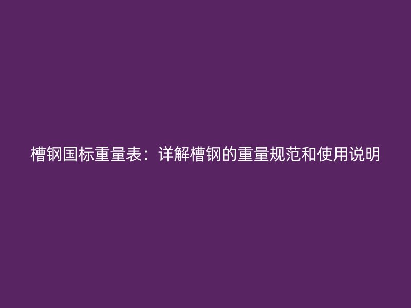 槽鋼國標重量表：詳解槽鋼的重量規范和使用說明