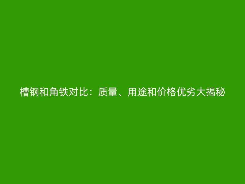 槽鋼和角鐵對(duì)比：質(zhì)量、用途和價(jià)格優(yōu)劣大揭秘