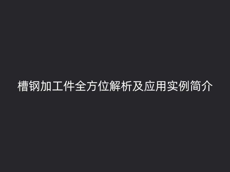 槽鋼加工件全方位解析及應用實例簡介