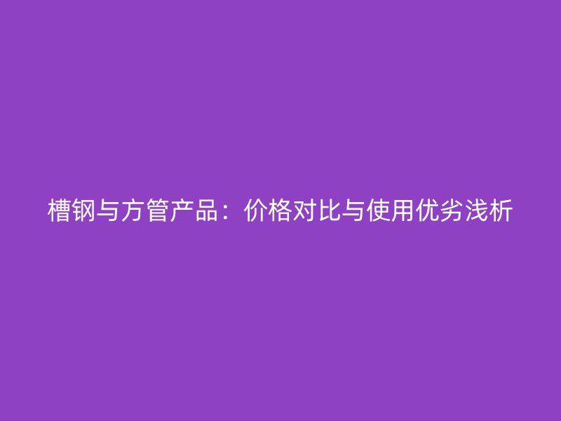 槽鋼與方管產品：價格對比與使用優劣淺析