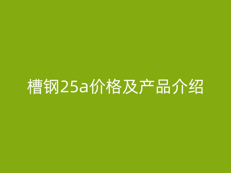 槽鋼25a價(jià)格及產(chǎn)品介紹