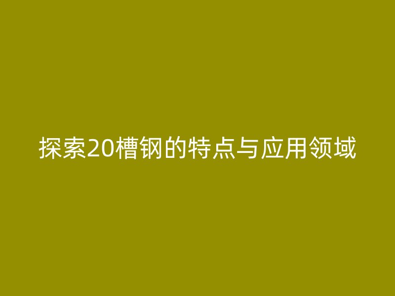 探索20槽鋼的特點與應用領域