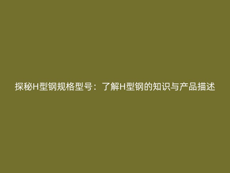 探秘H型鋼規格型號：了解H型鋼的知識與產品描述