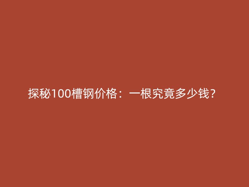 探秘100槽鋼價(jià)格：一根究竟多少錢？