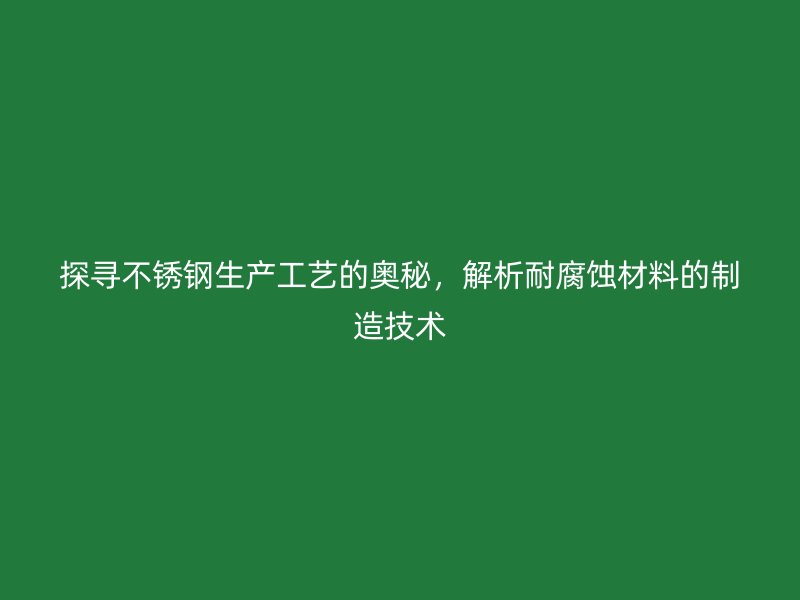 探尋不銹鋼生產(chǎn)工藝的奧秘，解析耐腐蝕材料的制造技術(shù)