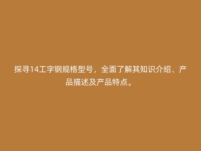 探尋14工字鋼規(guī)格型號，全面了解其知識介紹、產(chǎn)品描述及產(chǎn)品特點。