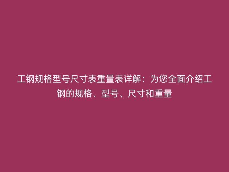 工鋼規格型號尺寸表重量表詳解：為您全面介紹工鋼的規格、型號、尺寸和重量