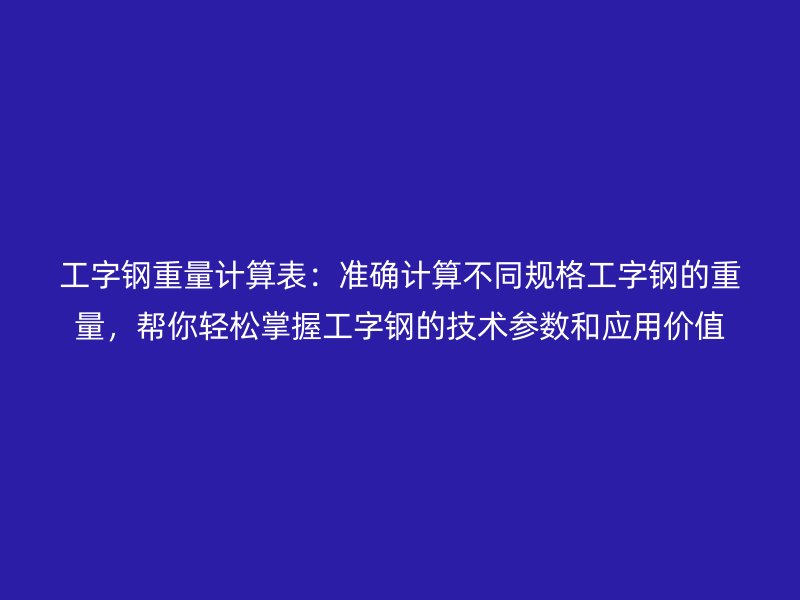 工字鋼重量計(jì)算表：準(zhǔn)確計(jì)算不同規(guī)格工字鋼的重量，幫你輕松掌握工字鋼的技術(shù)參數(shù)和應(yīng)用價(jià)值