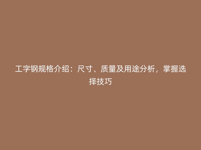 工字鋼規格介紹：尺寸、質量及用途分析，掌握選擇技巧