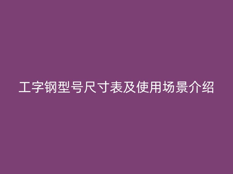 工字鋼型號尺寸表及使用場景介紹