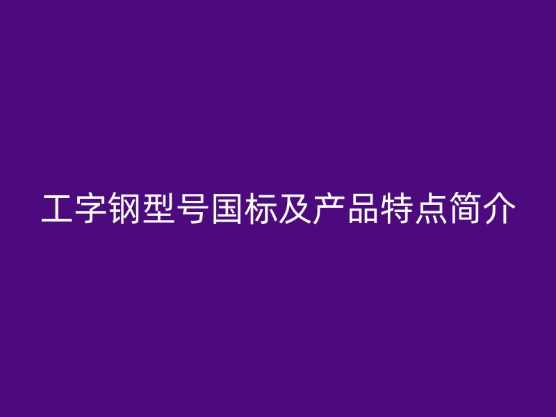 工字鋼型號國標及產品特點簡介