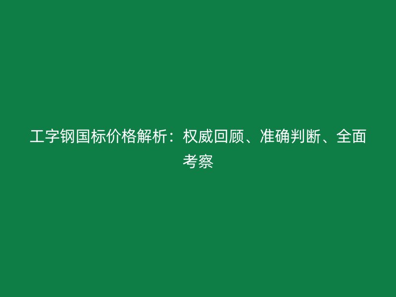 工字鋼國標價格解析：權威回顧、準確判斷、全面考察