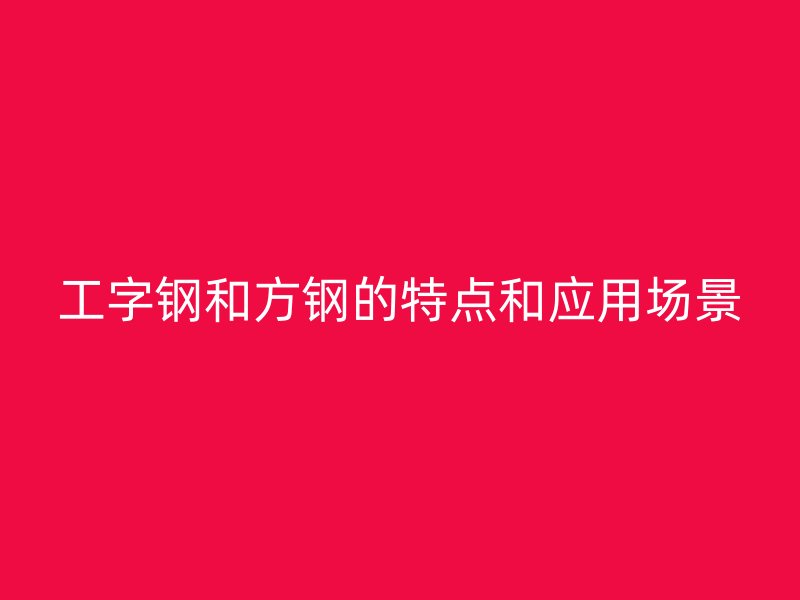 工字鋼和方鋼的特點和應用場景