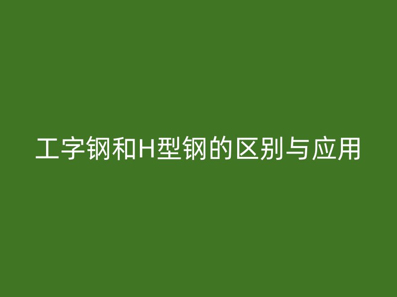 工字鋼和H型鋼的區(qū)別與應(yīng)用