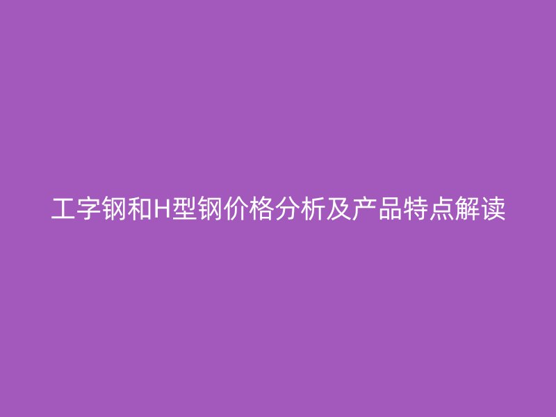 工字鋼和H型鋼價(jià)格分析及產(chǎn)品特點(diǎn)解讀