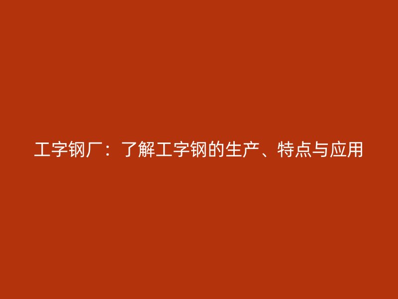 工字鋼廠：了解工字鋼的生產、特點與應用