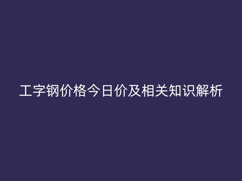 工字鋼價格今日價及相關知識解析